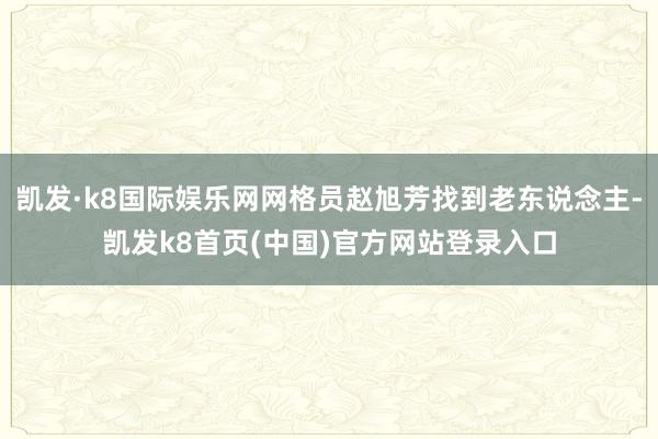 凱發·k8國際娛樂網網格員趙旭芳找到老東說念主-凱發k8首頁(中國)官方網站登錄入口