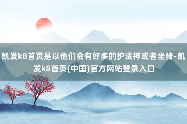 凱發k8首頁是以他們會有好多的護法神或者坐騎-凱發k8首頁(中國)官方網站登錄入口