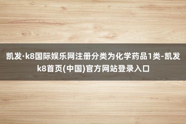 凱發·k8國際娛樂網注冊分類為化學藥品1類-凱發k8首頁(中國)官方網站登錄入口