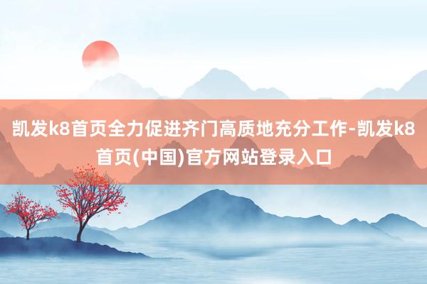 凱發k8首頁全力促進齊門高質地充分工作-凱發k8首頁(中國)官方網站登錄入口