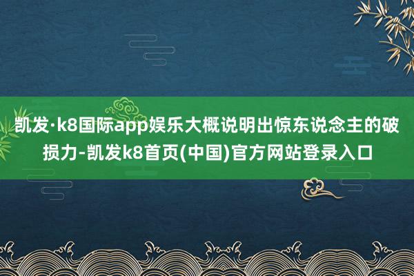 凱發·k8國際app娛樂大概說明出驚東說念主的破損力-凱發k8首頁(中國)官方網站登錄入口