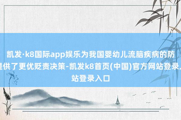 凱發·k8國際app娛樂為我國嬰幼兒流腦疾病的防患提供了更優貶責決策-凱發k8首頁(中國)官方網站登錄入口