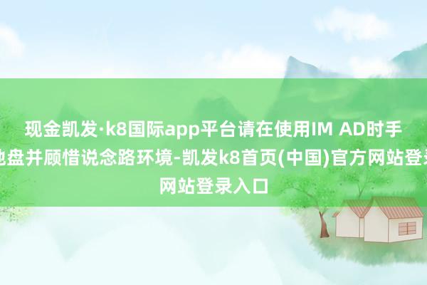 現金凱發·k8國際app平臺請在使用IM AD時手抓場地盤并顧惜說念路環境-凱發k8首頁(中國)官方網站登錄入口