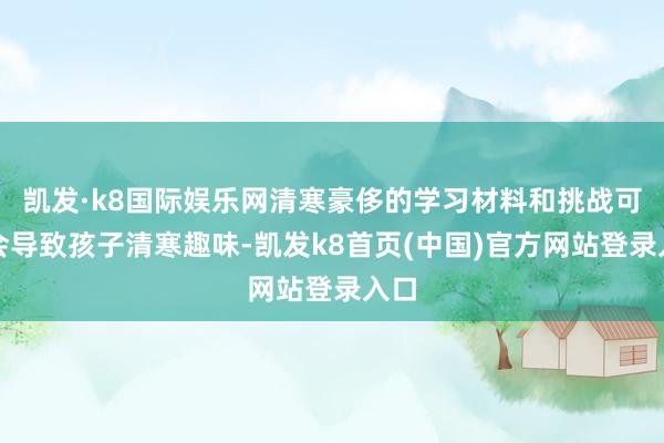 凱發·k8國際娛樂網清寒豪侈的學習材料和挑戰可能會導致孩子清寒趣味-凱發k8首頁(中國)官方網站登錄入口