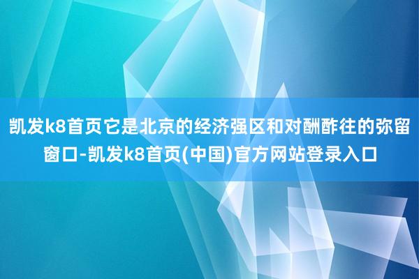 凱發k8首頁它是北京的經濟強區和對酬酢往的彌留窗口-凱發k8首頁(中國)官方網站登錄入口