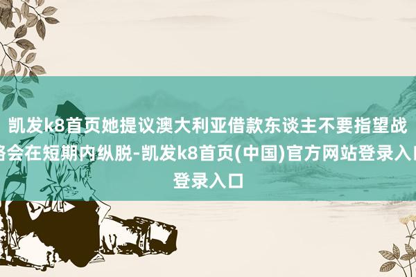 凱發k8首頁她提議澳大利亞借款東談主不要指望戰略會在短期內縱脫-凱發k8首頁(中國)官方網站登錄入口