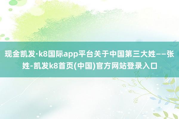 現金凱發·k8國際app平臺關于中國第三大姓——張姓-凱發k8首頁(中國)官方網站登錄入口