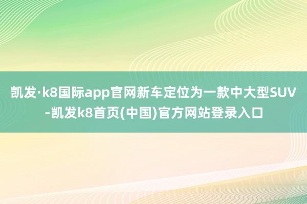 凱發·k8國際app官網新車定位為一款中大型SUV-凱發k8首頁(中國)官方網站登錄入口