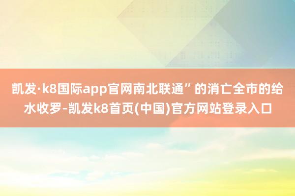凱發·k8國際app官網南北聯通”的消亡全市的給水收羅-凱發k8首頁(中國)官方網站登錄入口