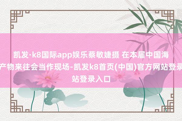 凱發·k8國際app娛樂蔡敏婕攝 　　在本屆中國海外農產物來往會當作現場-凱發k8首頁(中國)官方網站登錄入口