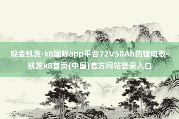 現金凱發·k8國際app平臺72V50Ah的鋰電板-凱發k8首頁(中國)官方網站登錄入口