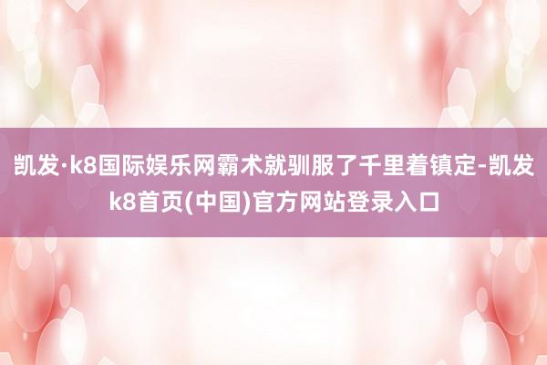 凱發·k8國際娛樂網霸術就馴服了千里著鎮定-凱發k8首頁(中國)官方網站登錄入口