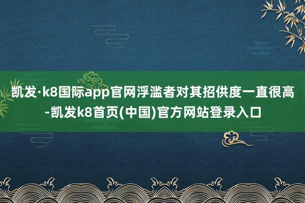 凱發(fā)·k8國際app官網(wǎng)浮濫者對其招供度一直很高-凱發(fā)k8首頁(中國)官方網(wǎng)站登錄入口