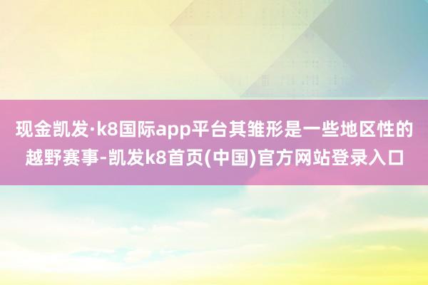 現(xiàn)金凱發(fā)·k8國際app平臺其雛形是一些地區(qū)性的越野賽事-凱發(fā)k8首頁(中國)官方網(wǎng)站登錄入口