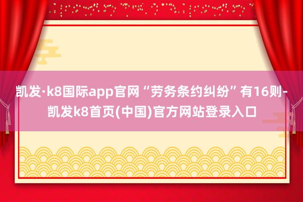 凱發·k8國際app官網“勞務條約糾紛”有16則-凱發k8首頁(中國)官方網站登錄入口