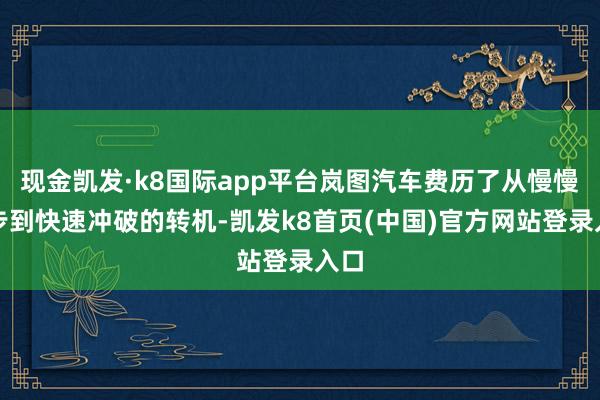 現金凱發·k8國際app平臺嵐圖汽車費歷了從慢慢起步到快速沖破的轉機-凱發k8首頁(中國)官方網站登錄入口