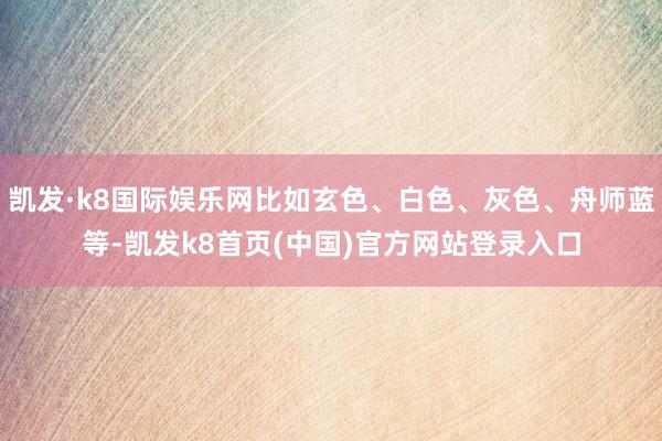 凱發·k8國際娛樂網比如玄色、白色、灰色、舟師藍等-凱發k8首頁(中國)官方網站登錄入口