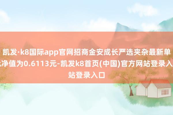 凱發·k8國際app官網招商金安成長嚴選夾雜最新單元凈值為0.6113元-凱發k8首頁(中國)官方網站登錄入口