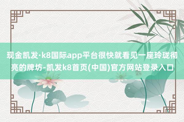 現金凱發·k8國際app平臺很快就看見一座玲瓏徹亮的牌坊-凱發k8首頁(中國)官方網站登錄入口