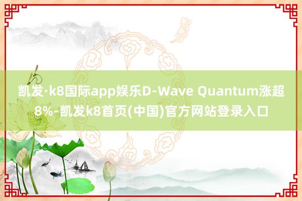 凱發·k8國際app娛樂D-Wave Quantum漲超8%-凱發k8首頁(中國)官方網站登錄入口