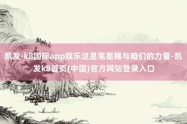 凱發·k8國際app娛樂這是筆墨賜與咱們的力量-凱發k8首頁(中國)官方網站登錄入口