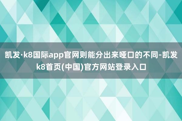 凱發·k8國際app官網則能分出來啞口的不同-凱發k8首頁(中國)官方網站登錄入口