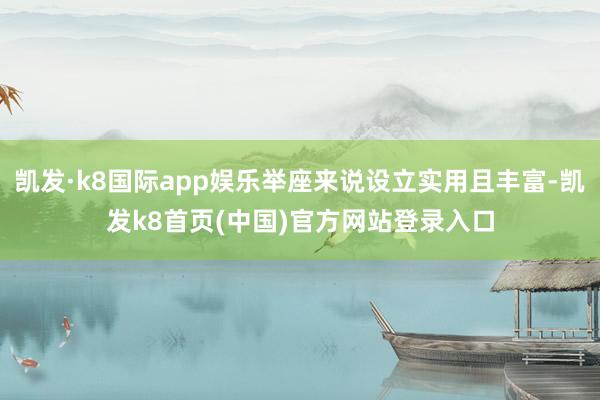 凱發·k8國際app娛樂舉座來說設立實用且豐富-凱發k8首頁(中國)官方網站登錄入口