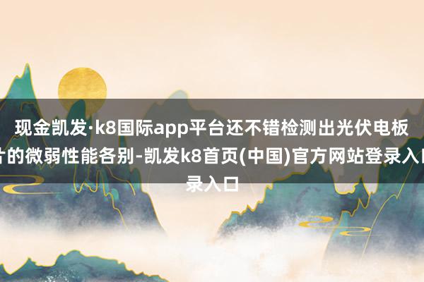 現金凱發·k8國際app平臺還不錯檢測出光伏電板片的微弱性能各別-凱發k8首頁(中國)官方網站登錄入口