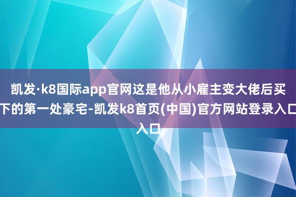 凱發·k8國際app官網這是他從小雇主變大佬后買下的第一處豪宅-凱發k8首頁(中國)官方網站登錄入口