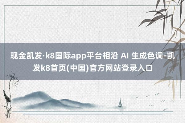 現金凱發·k8國際app平臺相沿 AI 生成色調-凱發k8首頁(中國)官方網站登錄入口