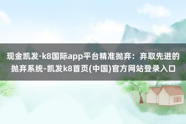 現金凱發·k8國際app平臺精準拋棄：棄取先進的拋棄系統-凱發k8首頁(中國)官方網站登錄入口