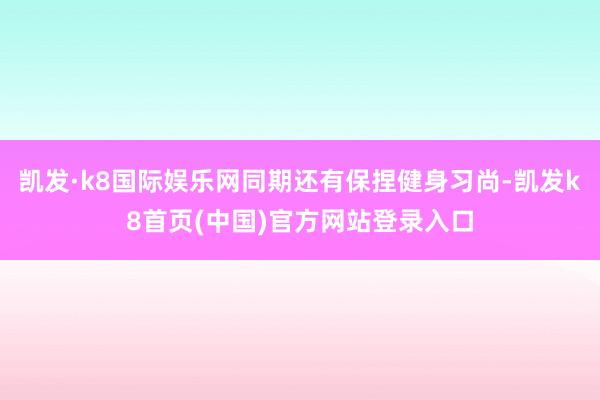 凱發·k8國際娛樂網同期還有保捏健身習尚-凱發k8首頁(中國)官方網站登錄入口