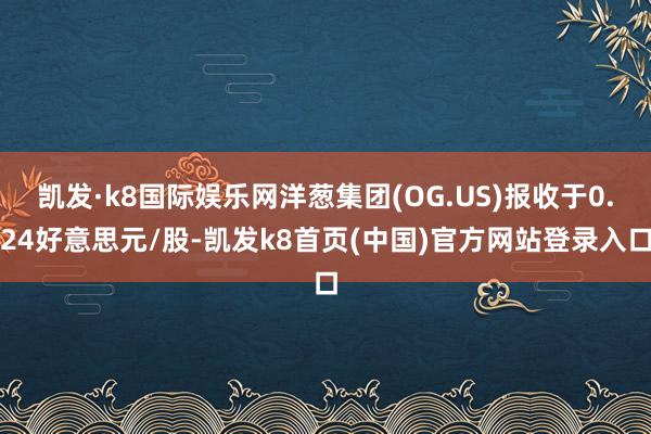凱發(fā)·k8國(guó)際娛樂網(wǎng)洋蔥集團(tuán)(OG.US)報(bào)收于0.24好意思元/股-凱發(fā)k8首頁(yè)(中國(guó))官方網(wǎng)站登錄入口