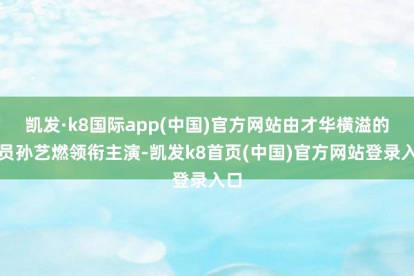 凱發·k8國際app(中國)官方網站由才華橫溢的演員孫藝燃領銜主演-凱發k8首頁(中國)官方網站登錄入口