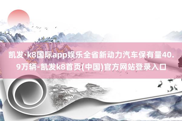 凱發·k8國際app娛樂全省新動力汽車保有量40.9萬輛-凱發k8首頁(中國)官方網站登錄入口