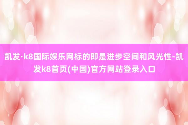 凱發·k8國際娛樂網標的即是進步空間和風光性-凱發k8首頁(中國)官方網站登錄入口