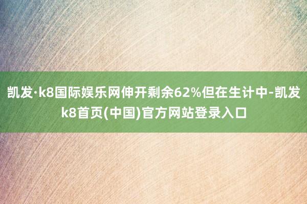 凱發·k8國際娛樂網伸開剩余62%但在生計中-凱發k8首頁(中國)官方網站登錄入口