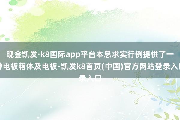 現(xiàn)金凱發(fā)·k8國際app平臺本懇求實(shí)行例提供了一種電板箱體及電板-凱發(fā)k8首頁(中國)官方網(wǎng)站登錄入口