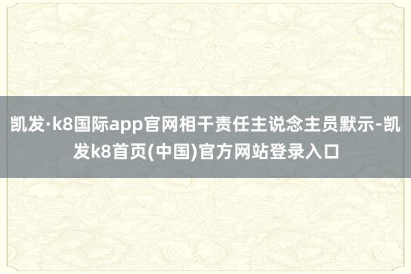 凱發(fā)·k8國際app官網(wǎng)相干責任主說念主員默示-凱發(fā)k8首頁(中國)官方網(wǎng)站登錄入口
