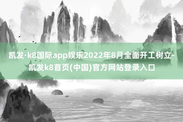 凱發(fā)·k8國(guó)際app娛樂2022年8月全面開工樹立-凱發(fā)k8首頁(yè)(中國(guó))官方網(wǎng)站登錄入口