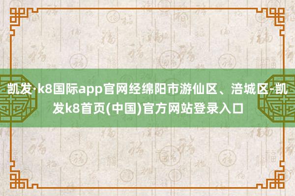 凱發·k8國際app官網經綿陽市游仙區、涪城區-凱發k8首頁(中國)官方網站登錄入口