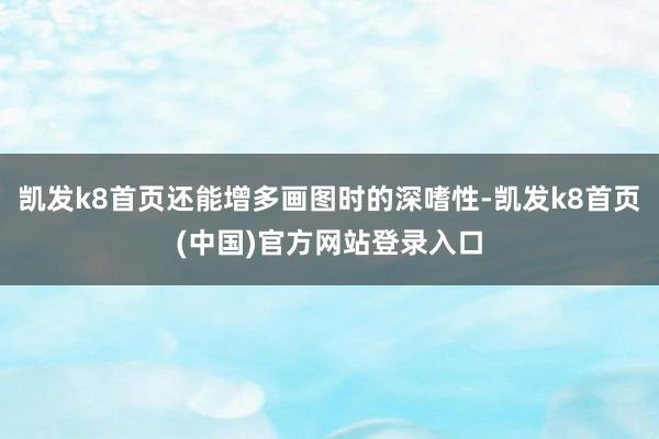 凱發k8首頁還能增多畫圖時的深嗜性-凱發k8首頁(中國)官方網站登錄入口