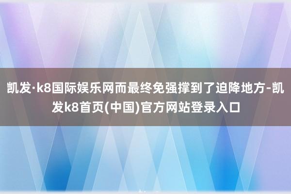凱發·k8國際娛樂網而最終免強撐到了迫降地方-凱發k8首頁(中國)官方網站登錄入口