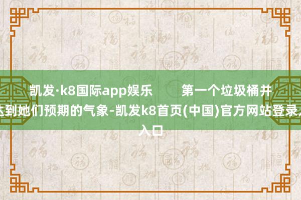 凱發·k8國際app娛樂        第一個垃圾桶并未達到她們預期的氣象-凱發k8首頁(中國)官方網站登錄入口