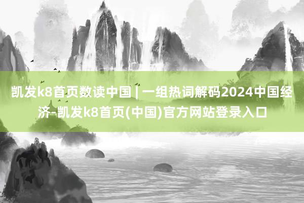 凱發(fā)k8首頁數(shù)讀中國 | 一組熱詞解碼2024中國經(jīng)濟-凱發(fā)k8首頁(中國)官方網(wǎng)站登錄入口