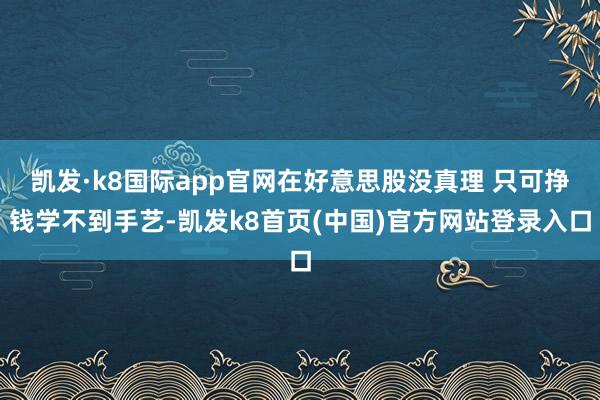 凱發(fā)·k8國(guó)際app官網(wǎng)在好意思股沒(méi)真理 只可掙錢學(xué)不到手藝-凱發(fā)k8首頁(yè)(中國(guó))官方網(wǎng)站登錄入口