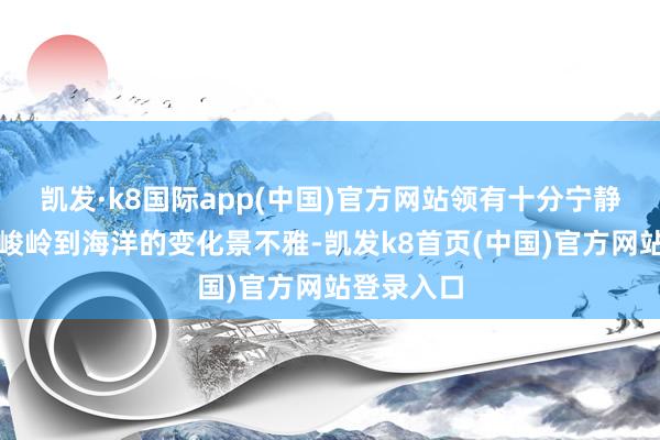 凱發·k8國際app(中國)官方網站領有十分寧靜舒坦的從峻嶺到海洋的變化景不雅-凱發k8首頁(中國)官方網站登錄入口