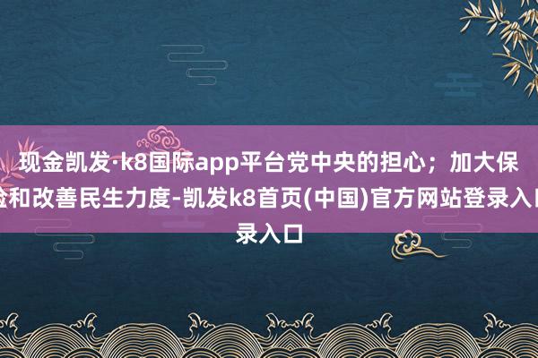 現(xiàn)金凱發(fā)·k8國際app平臺黨中央的擔心；加大保險和改善民生力度-凱發(fā)k8首頁(中國)官方網(wǎng)站登錄入口