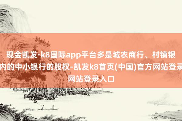 現(xiàn)金凱發(fā)·k8國(guó)際app平臺(tái)多是城農(nóng)商行、村鎮(zhèn)銀行在內(nèi)的中小銀行的股權(quán)-凱發(fā)k8首頁(yè)(中國(guó))官方網(wǎng)站登錄入口