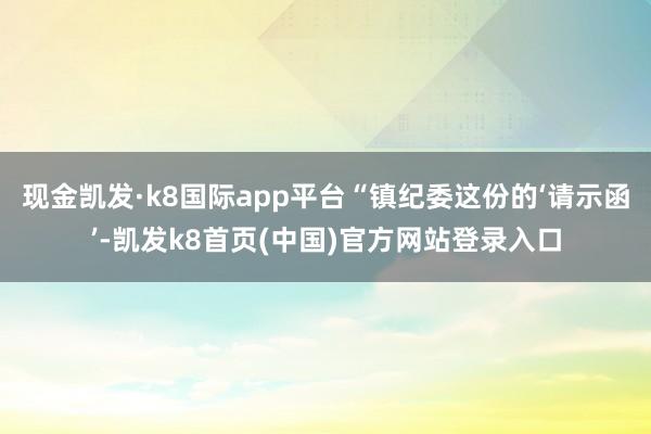 現金凱發·k8國際app平臺“鎮紀委這份的‘請示函’-凱發k8首頁(中國)官方網站登錄入口